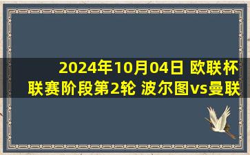 2024年10月04日 欧联杯联赛阶段第2轮 波尔图vs曼联 全场录像